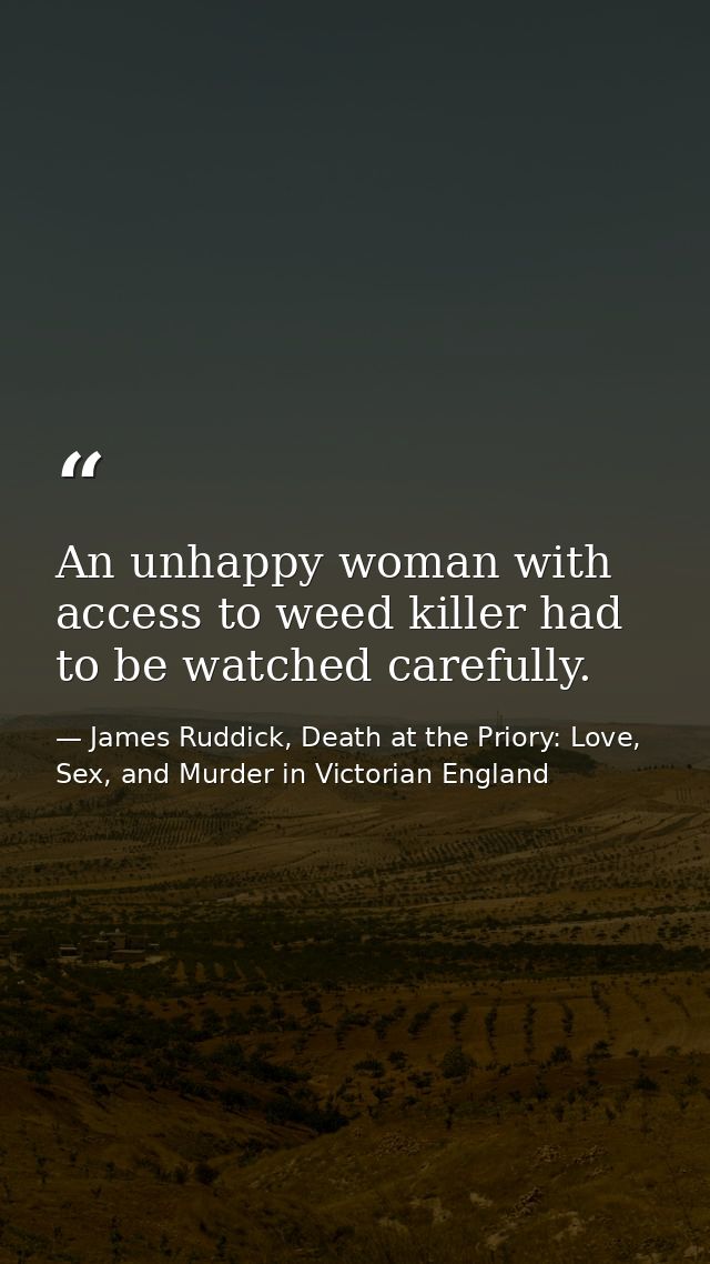 An unhappy woman with access to weed killer had to be watched carefully. — James Ruddick, Death at the Priory: Love, Sex, and Murder in Victorian England