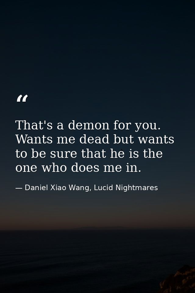 That's a demon for you. Wants me dead but wants to be sure that he is the one who does me in. — Daniel Xiao Wang, Lucid Nightmares