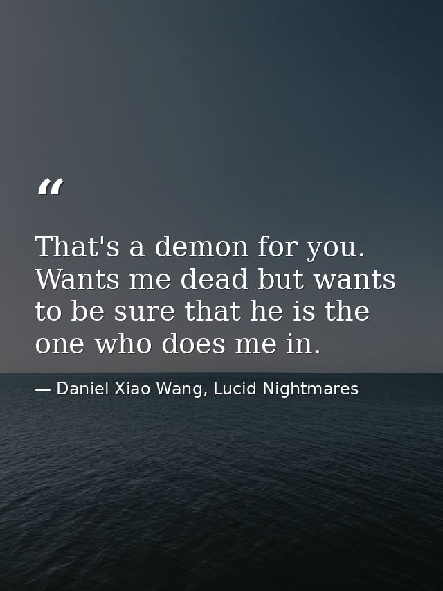 That's a demon for you. Wants me dead but wants to be sure that he is the one who does me in. — Daniel Xiao Wang, Lucid Nightmares