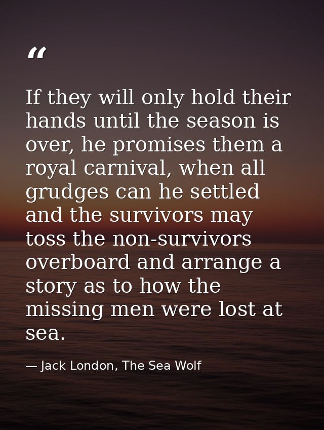 If they will only hold their hands until the season is over, he promises them a royal carnival, when all grudges can he  — Jack London, The Sea Wolf