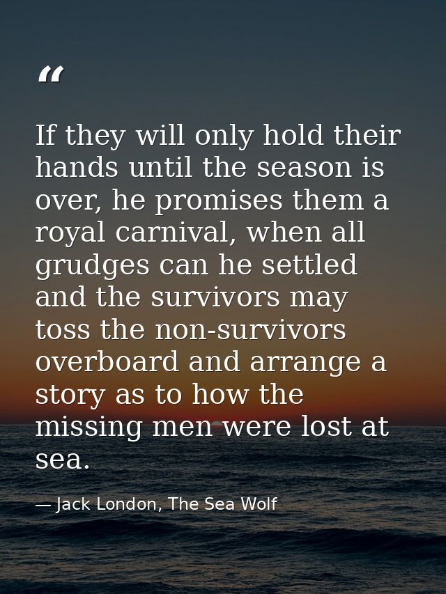 If they will only hold their hands until the season is over, he promises them a royal carnival, when all grudges can he  — Jack London, The Sea Wolf