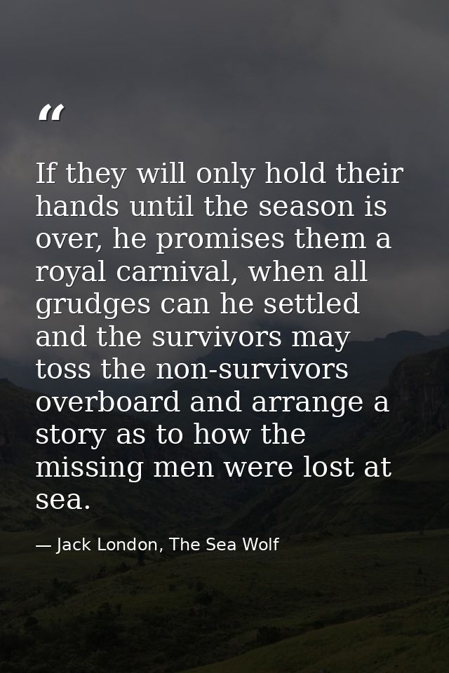 If they will only hold their hands until the season is over, he promises them a royal carnival, when all grudges can he  — Jack London, The Sea Wolf