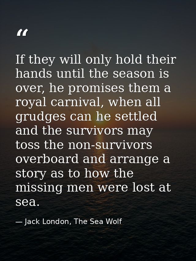 If they will only hold their hands until the season is over, he promises them a royal carnival, when all grudges can he  — Jack London, The Sea Wolf