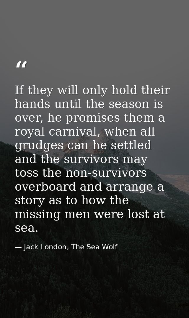 If they will only hold their hands until the season is over, he promises them a royal carnival, when all grudges can he  — Jack London, The Sea Wolf