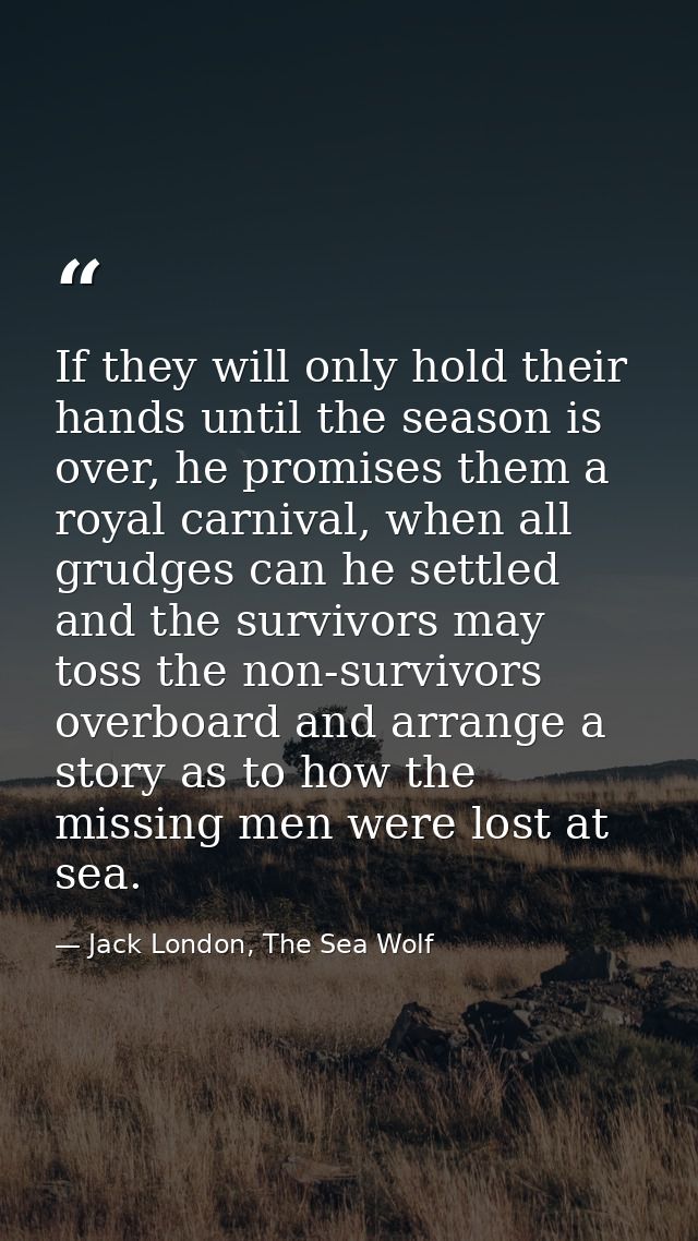 If they will only hold their hands until the season is over, he promises them a royal carnival, when all grudges can he  — Jack London, The Sea Wolf