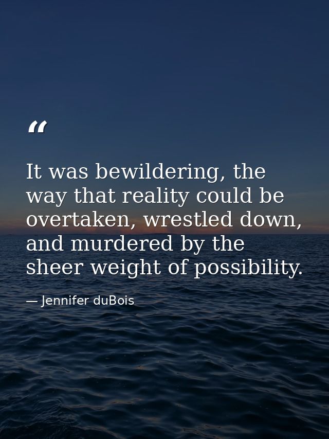 It was bewildering, the way that reality could be overtaken, wrestled down, and murdered by the sheer weight of possibil — Jennifer duBois