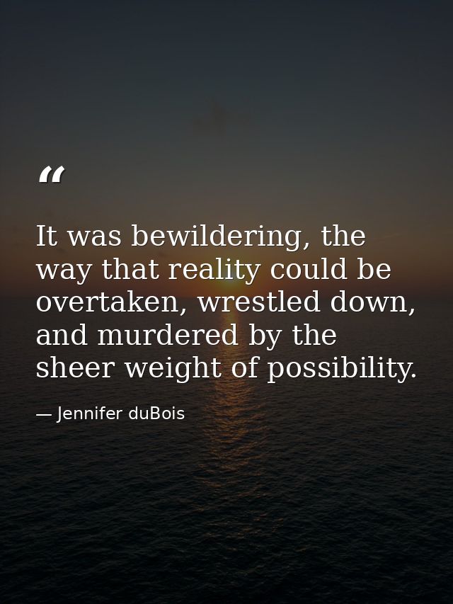 It was bewildering, the way that reality could be overtaken, wrestled down, and murdered by the sheer weight of possibil — Jennifer duBois