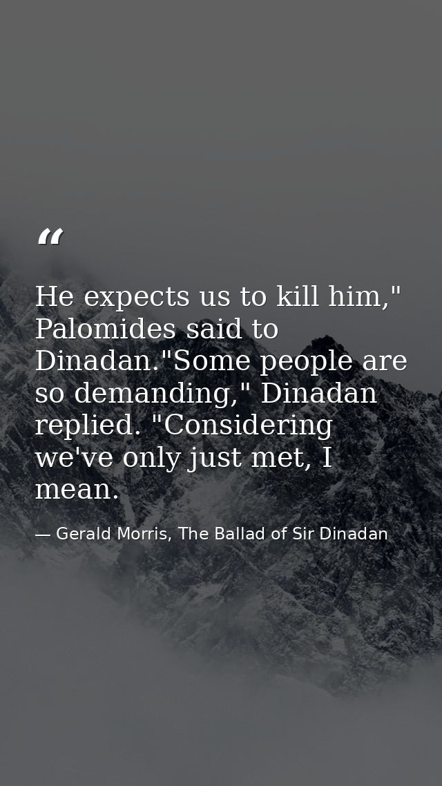 He expects us to kill him," Palomides said to Dinadan."Some people are so demanding," Dinadan replied. "Considering we'v — Gerald Morris, The Ballad of Sir Dinadan