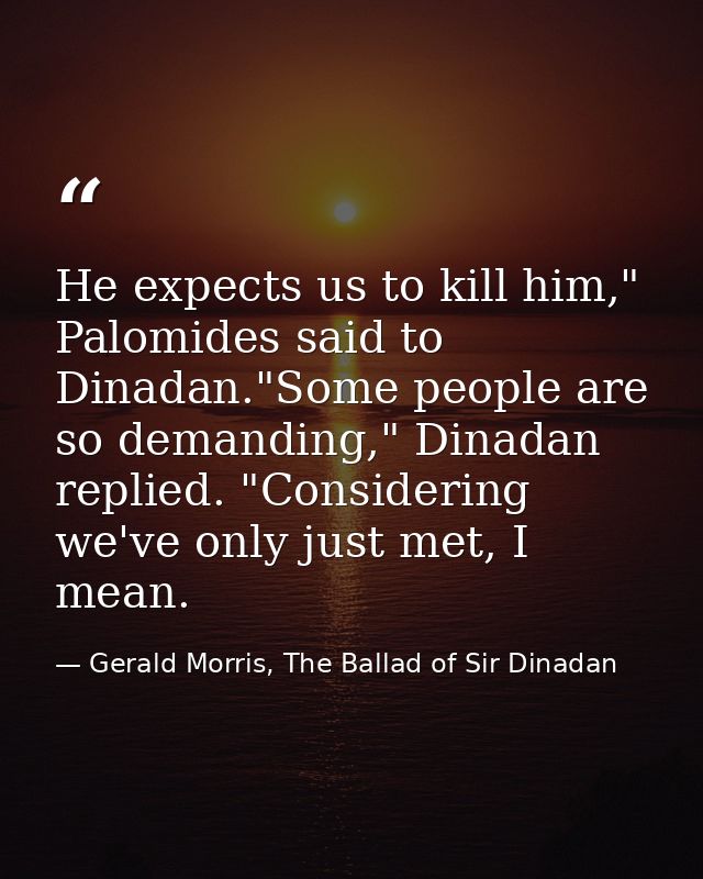 He expects us to kill him," Palomides said to Dinadan."Some people are so demanding," Dinadan replied. "Considering we'v — Gerald Morris, The Ballad of Sir Dinadan