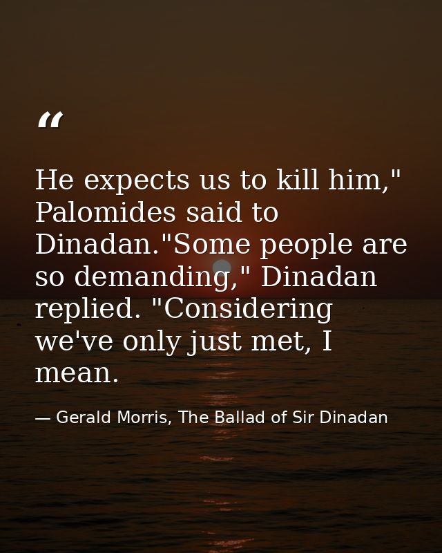 He expects us to kill him," Palomides said to Dinadan."Some people are so demanding," Dinadan replied. "Considering we'v — Gerald Morris, The Ballad of Sir Dinadan