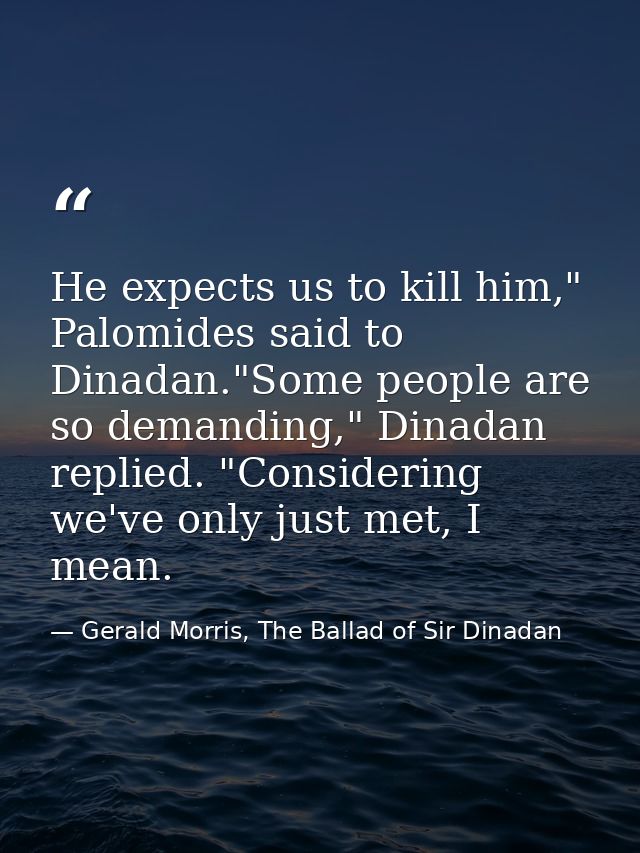 He expects us to kill him," Palomides said to Dinadan."Some people are so demanding," Dinadan replied. "Considering we'v — Gerald Morris, The Ballad of Sir Dinadan