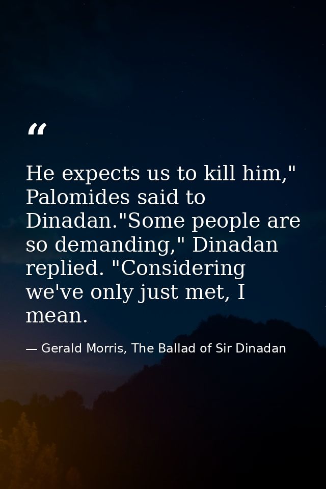 He expects us to kill him," Palomides said to Dinadan."Some people are so demanding," Dinadan replied. "Considering we'v — Gerald Morris, The Ballad of Sir Dinadan