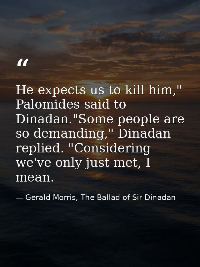 He expects us to kill him," Palomides said to Dinadan."Some people are so demanding," Dinadan replied. "Considering we'v — Gerald Morris, The Ballad of Sir Dinadan