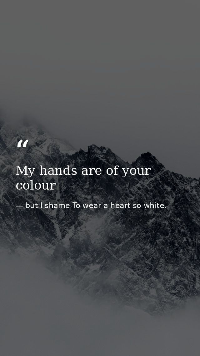 My hands are of your colour — but I shame To wear a heart so white.
