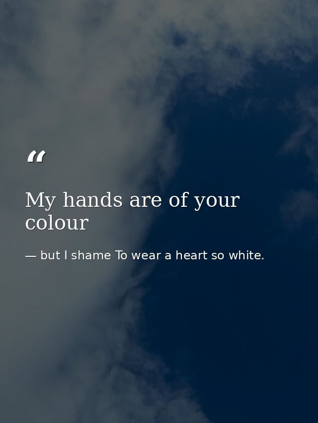 My hands are of your colour — but I shame To wear a heart so white.