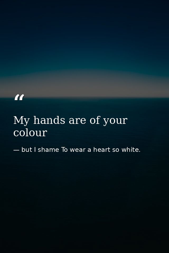 My hands are of your colour — but I shame To wear a heart so white.