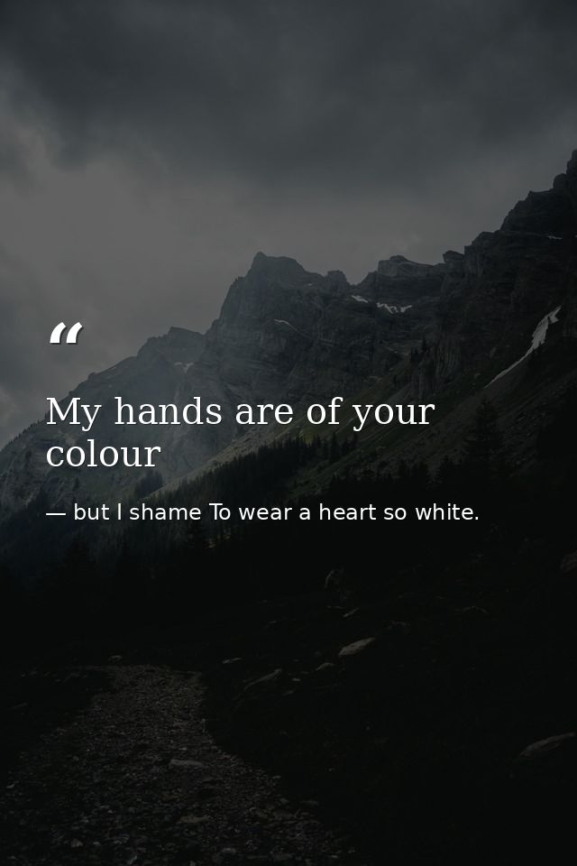 My hands are of your colour — but I shame To wear a heart so white.
