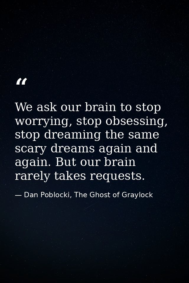 We ask our brain to stop worrying, stop obsessing, stop dreaming the same scary dreams again and again. But our brain ra — Dan Poblocki, The Ghost of Graylock