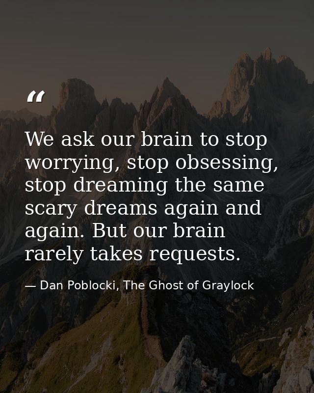 We ask our brain to stop worrying, stop obsessing, stop dreaming the same scary dreams again and again. But our brain ra — Dan Poblocki, The Ghost of Graylock