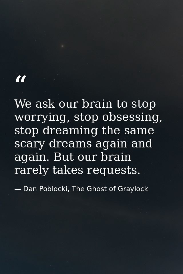 We ask our brain to stop worrying, stop obsessing, stop dreaming the same scary dreams again and again. But our brain ra — Dan Poblocki, The Ghost of Graylock