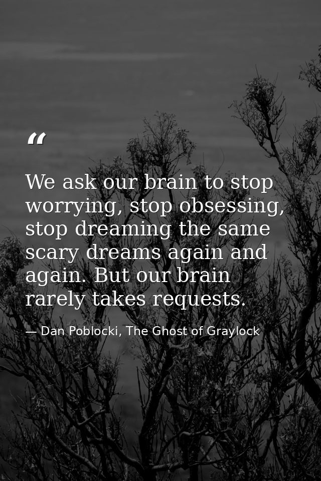 We ask our brain to stop worrying, stop obsessing, stop dreaming the same scary dreams again and again. But our brain ra — Dan Poblocki, The Ghost of Graylock