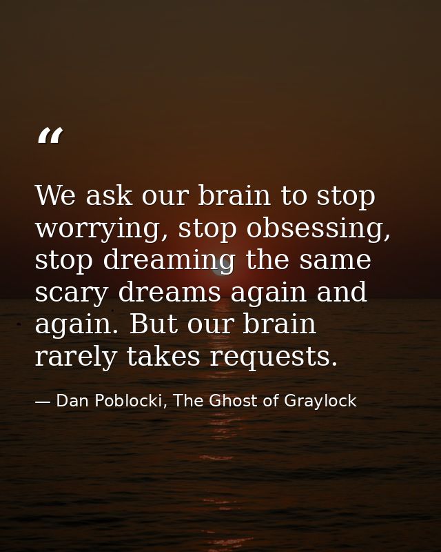 We ask our brain to stop worrying, stop obsessing, stop dreaming the same scary dreams again and again. But our brain ra — Dan Poblocki, The Ghost of Graylock