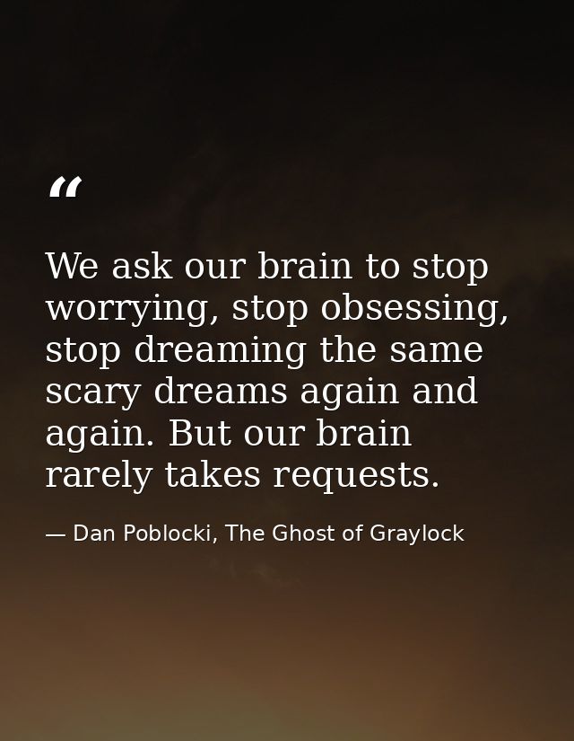 We ask our brain to stop worrying, stop obsessing, stop dreaming the same scary dreams again and again. But our brain ra — Dan Poblocki, The Ghost of Graylock
