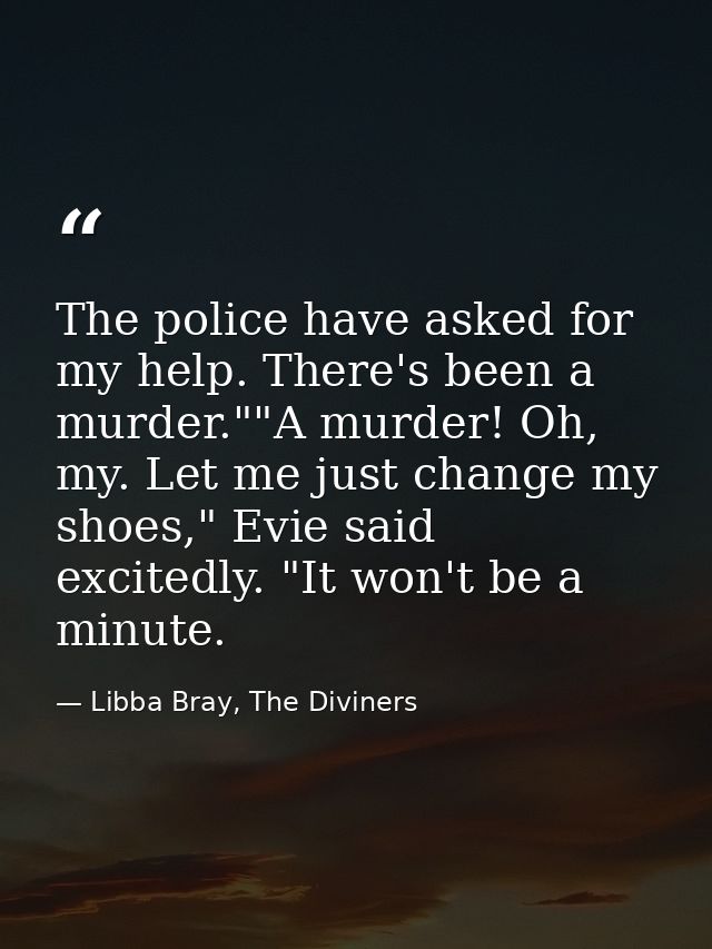 The police have asked for my help. There's been a murder.""A murder! Oh, my. Let me just change my shoes," Evie said exc — Libba Bray, The Diviners