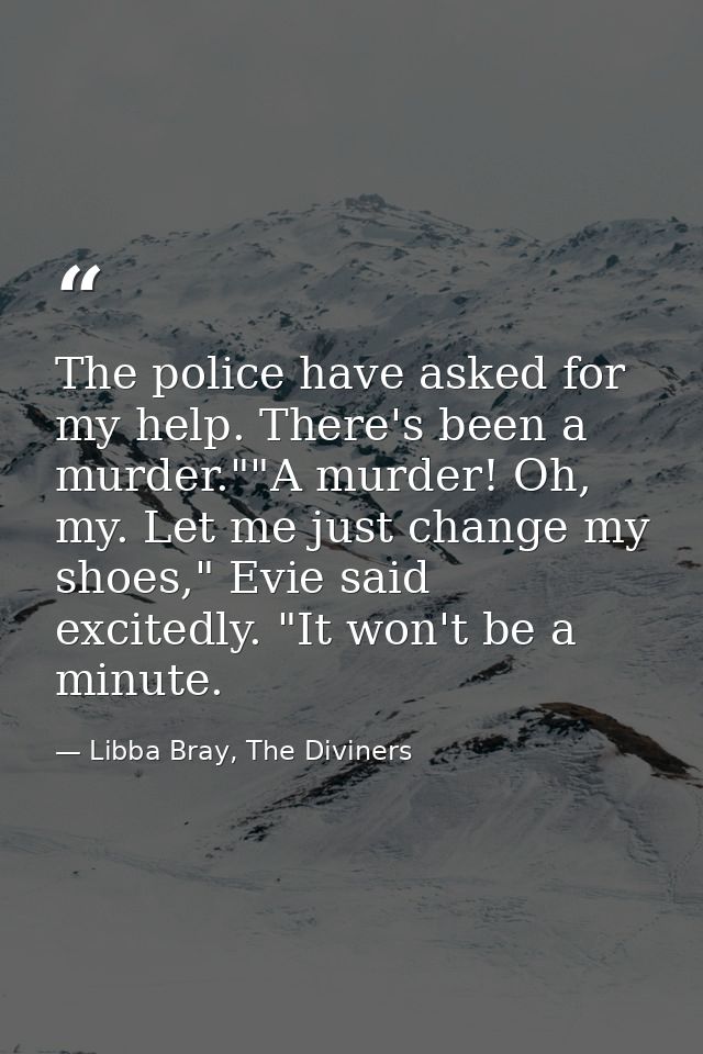 The police have asked for my help. There's been a murder.""A murder! Oh, my. Let me just change my shoes," Evie said exc — Libba Bray, The Diviners