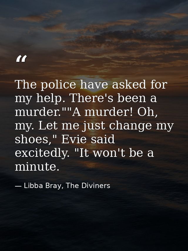 The police have asked for my help. There's been a murder.""A murder! Oh, my. Let me just change my shoes," Evie said exc — Libba Bray, The Diviners