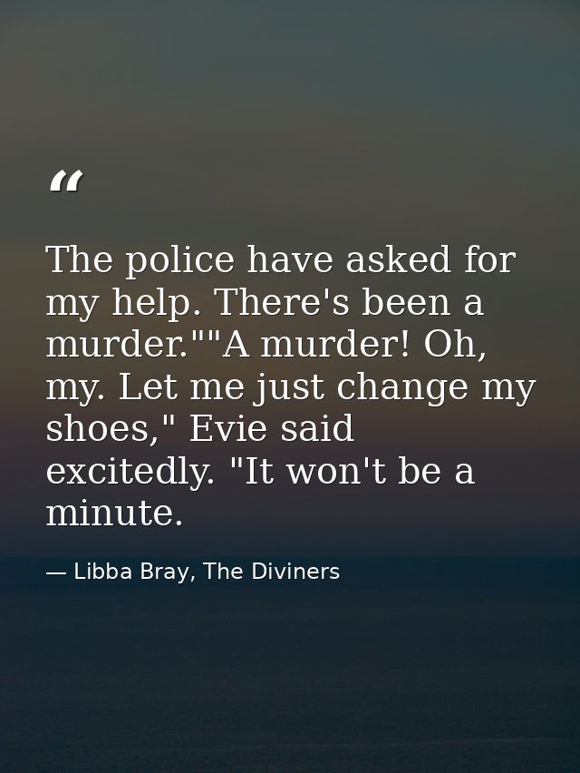 The police have asked for my help. There's been a murder.""A murder! Oh, my. Let me just change my shoes," Evie said exc — Libba Bray, The Diviners