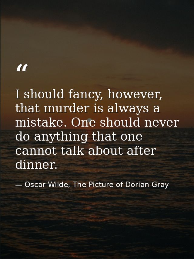 I should fancy, however, that murder is always a mistake. One should never do anything that one cannot talk about after  — Oscar Wilde, The Picture of Dorian Gray
