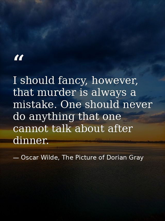 I should fancy, however, that murder is always a mistake. One should never do anything that one cannot talk about after  — Oscar Wilde, The Picture of Dorian Gray