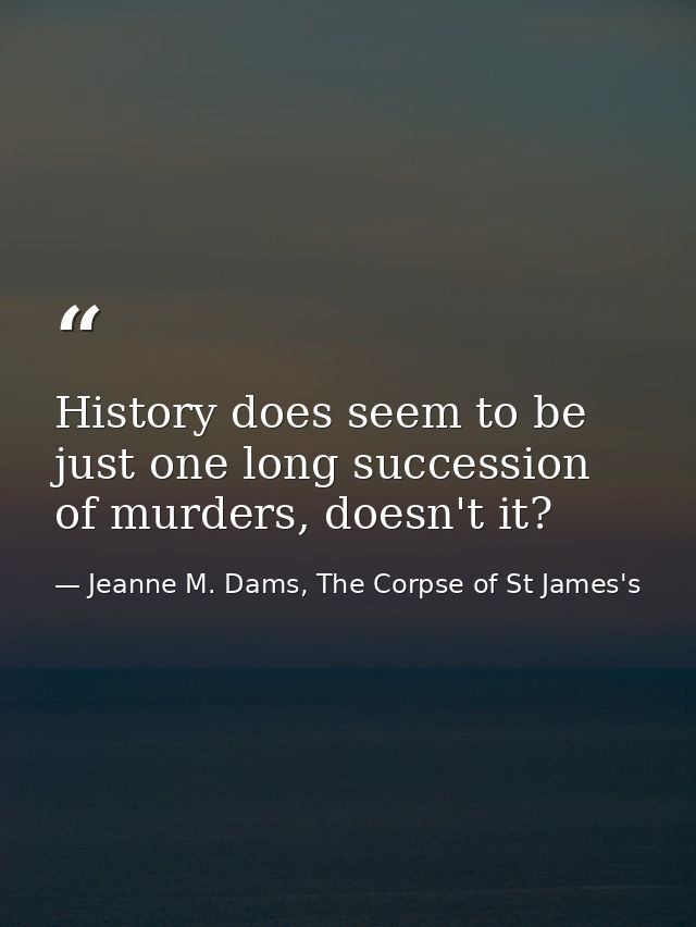 History does seem to be just one long succession of murders, doesn't it? — Jeanne M. Dams, The Corpse of St James's