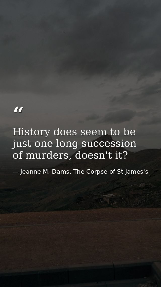 History does seem to be just one long succession of murders, doesn't it? — Jeanne M. Dams, The Corpse of St James's