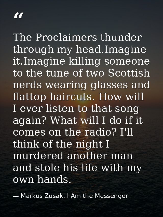 The Proclaimers thunder through my head.Imagine it.Imagine killing someone to the tune of two Scottish nerds wearing gla — Markus Zusak, I Am the Messenger