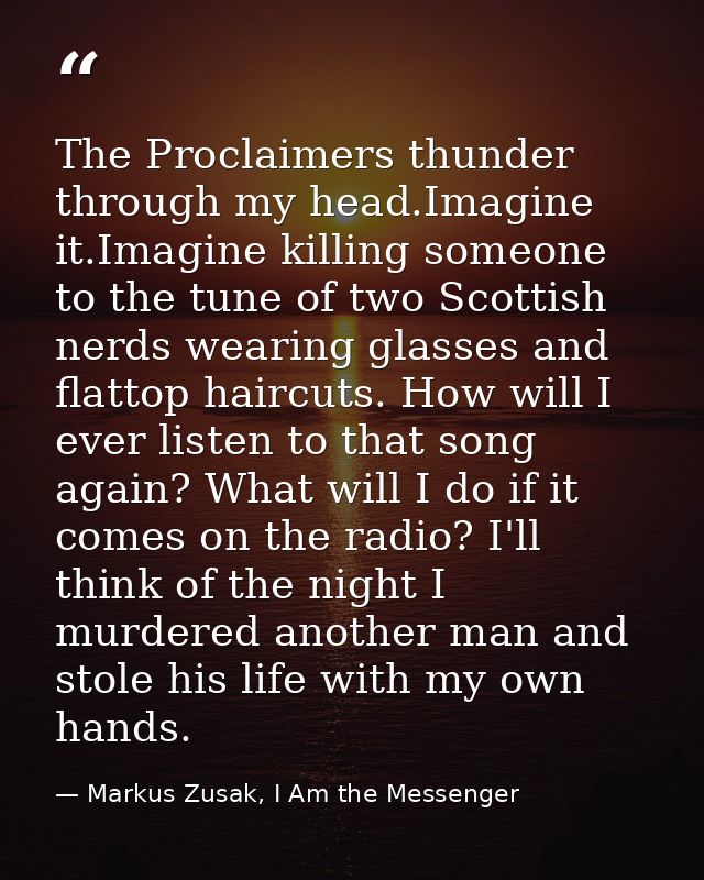 The Proclaimers thunder through my head.Imagine it.Imagine killing someone to the tune of two Scottish nerds wearing gla — Markus Zusak, I Am the Messenger