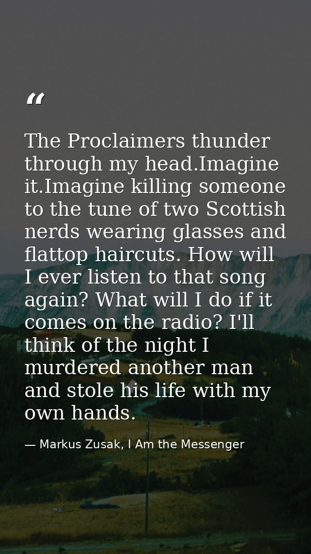 The Proclaimers thunder through my head.Imagine it.Imagine killing someone to the tune of two Scottish nerds wearing gla — Markus Zusak, I Am the Messenger