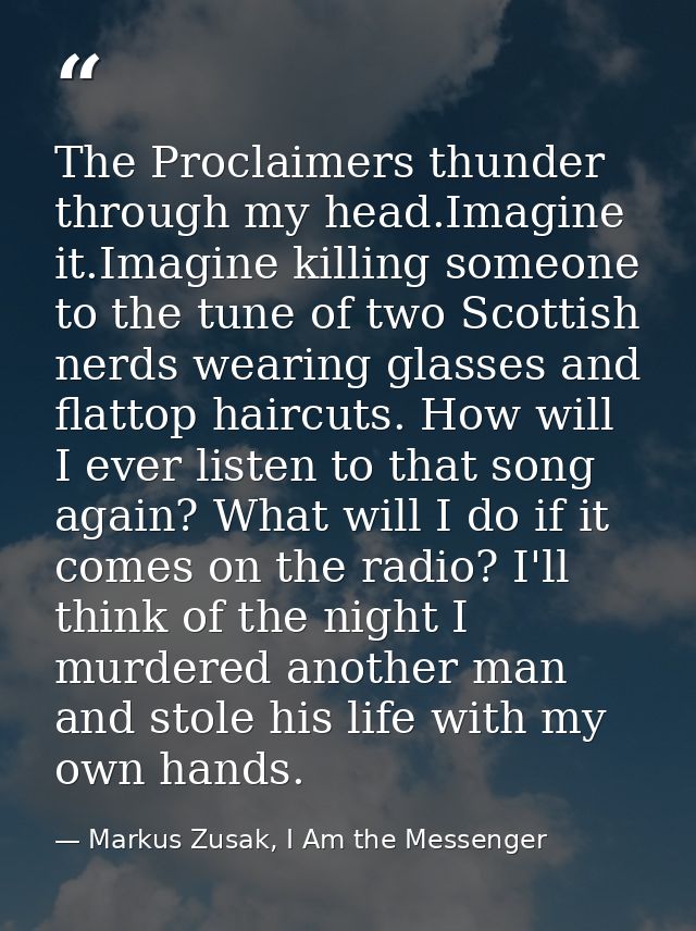 The Proclaimers thunder through my head.Imagine it.Imagine killing someone to the tune of two Scottish nerds wearing gla — Markus Zusak, I Am the Messenger