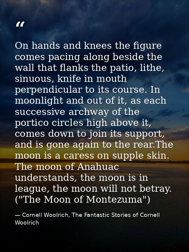 On hands and knees the figure comes pacing along beside the wall that flanks the patio, lithe, sinuous, knife in mouth p — Cornell Woolrich, The Fantastic Stories of Cornell Woolrich