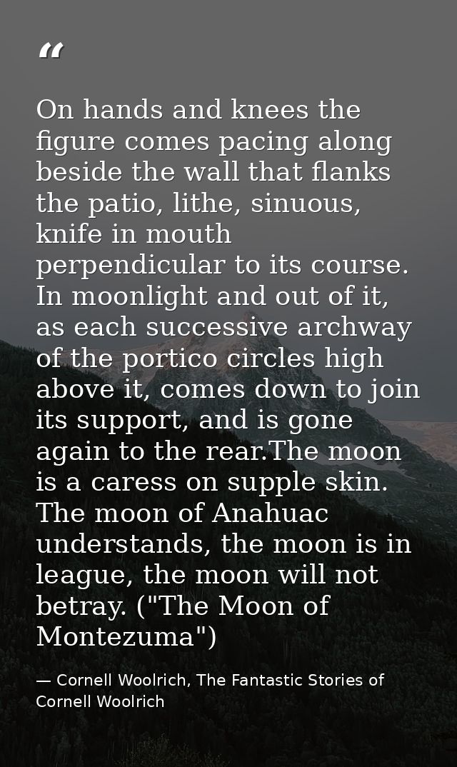 On hands and knees the figure comes pacing along beside the wall that flanks the patio, lithe, sinuous, knife in mouth p — Cornell Woolrich, The Fantastic Stories of Cornell Woolrich