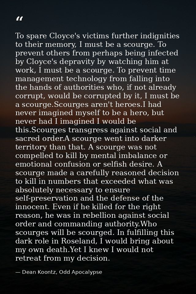To spare Cloyce's victims further indignities to their memory, I must be a scourge. To prevent others from perhaps being — Dean Koontz, Odd Apocalypse