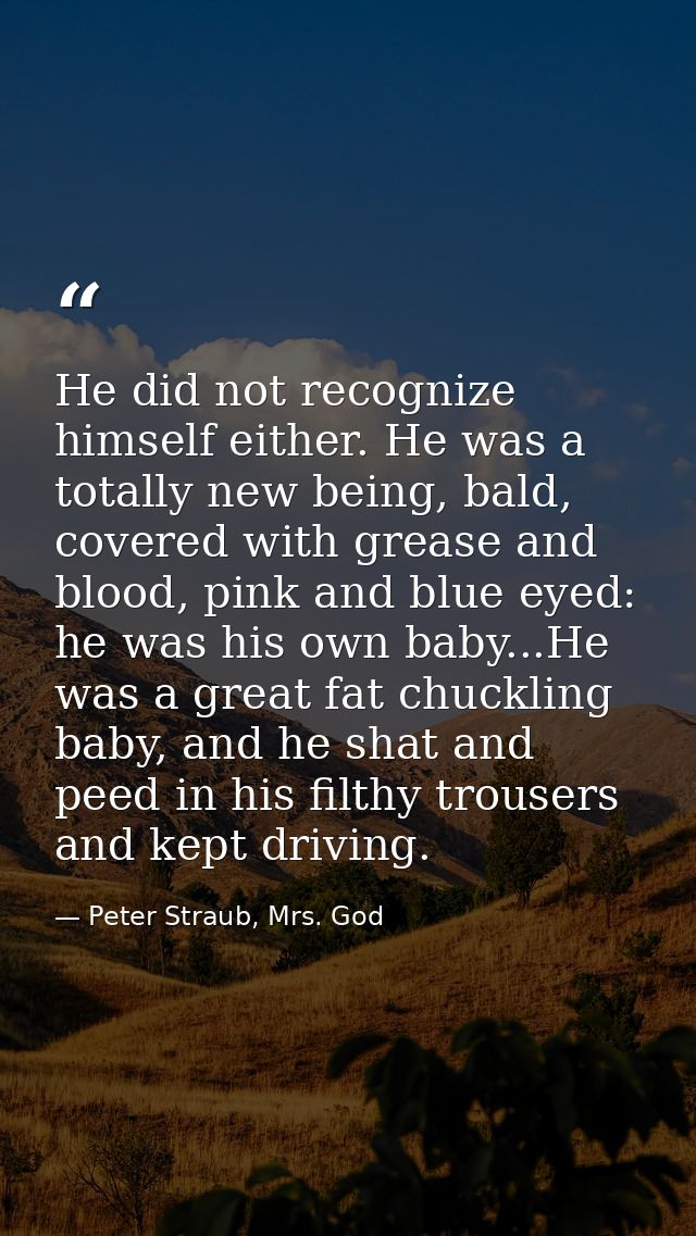He did not recognize himself either. He was a totally new being, bald, covered with grease and blood, pink and blue eyed — Peter Straub, Mrs. God