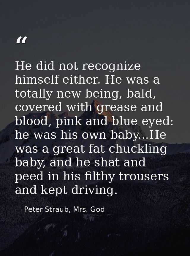 He did not recognize himself either. He was a totally new being, bald, covered with grease and blood, pink and blue eyed — Peter Straub, Mrs. God