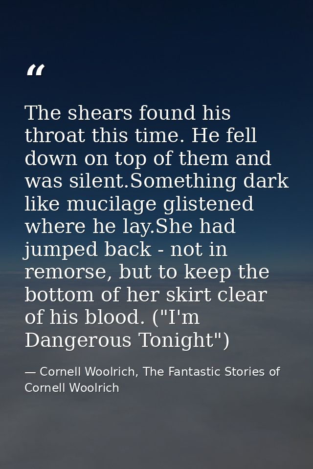 The shears found his throat this time. He fell down on top of them and was silent.Something dark like mucilage glistened — Cornell Woolrich, The Fantastic Stories of Cornell Woolrich