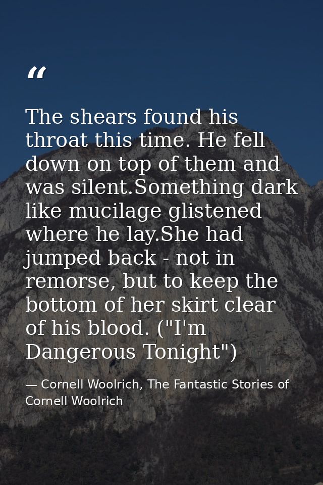 The shears found his throat this time. He fell down on top of them and was silent.Something dark like mucilage glistened — Cornell Woolrich, The Fantastic Stories of Cornell Woolrich
