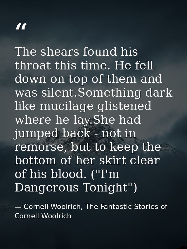 The shears found his throat this time. He fell down on top of them and was silent.Something dark like mucilage glistened — Cornell Woolrich, The Fantastic Stories of Cornell Woolrich