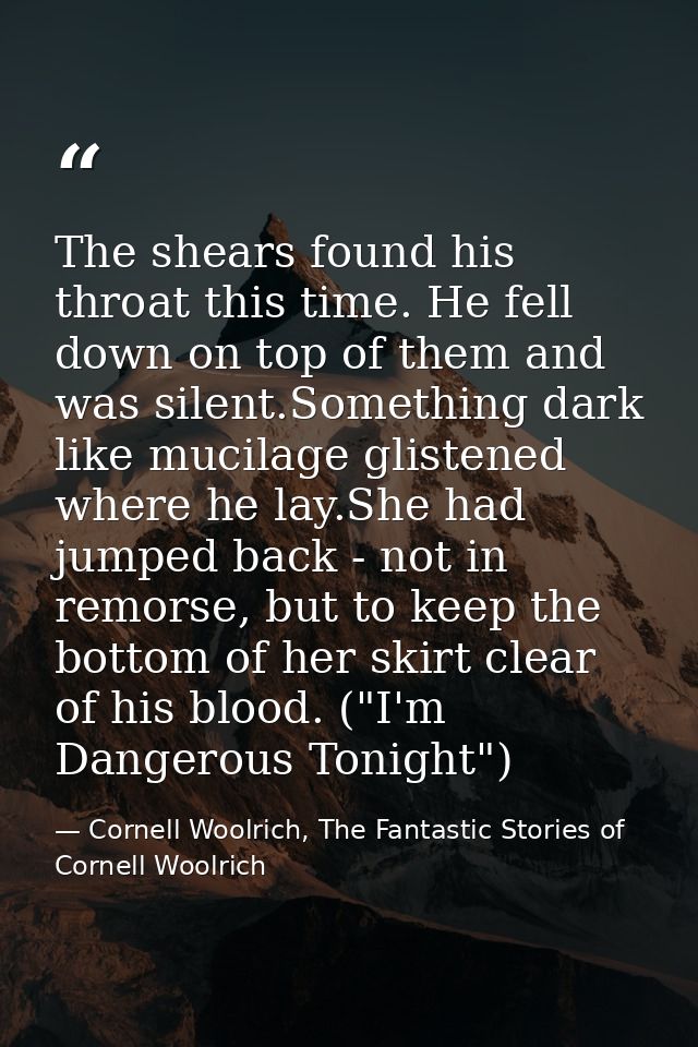The shears found his throat this time. He fell down on top of them and was silent.Something dark like mucilage glistened — Cornell Woolrich, The Fantastic Stories of Cornell Woolrich