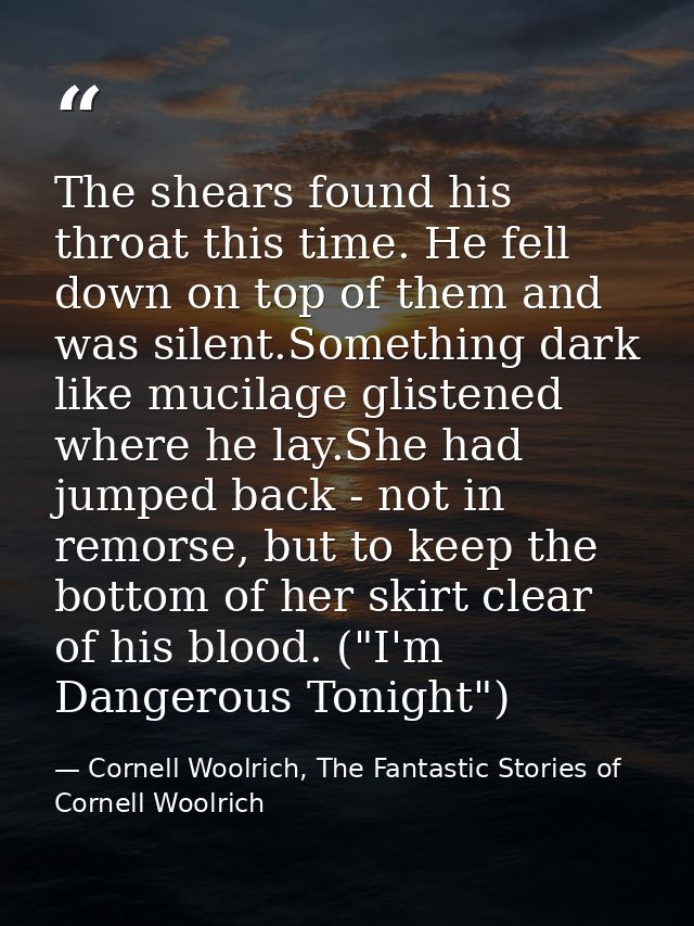The shears found his throat this time. He fell down on top of them and was silent.Something dark like mucilage glistened — Cornell Woolrich, The Fantastic Stories of Cornell Woolrich