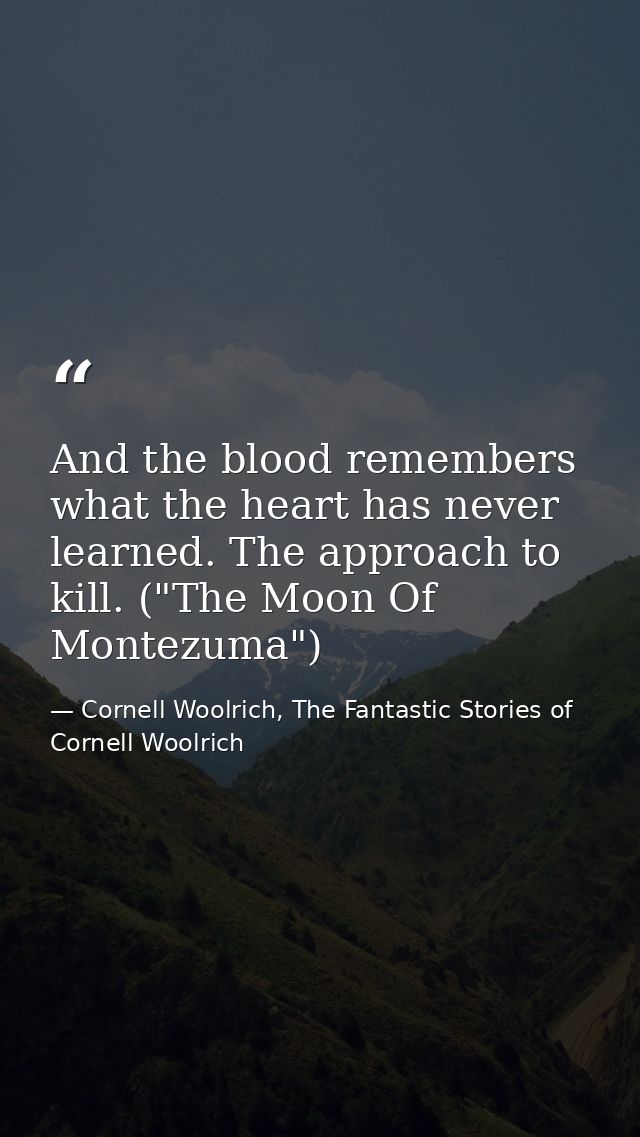 And the blood remembers what the heart has never learned. The approach to kill. ("The Moon Of Montezuma") — Cornell Woolrich, The Fantastic Stories of Cornell Woolrich
